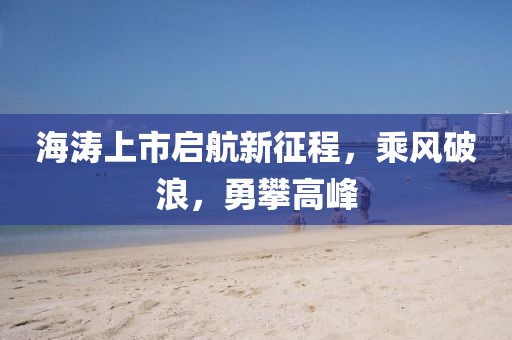 海涛上市启航新征程，乘风破浪，勇攀高峰