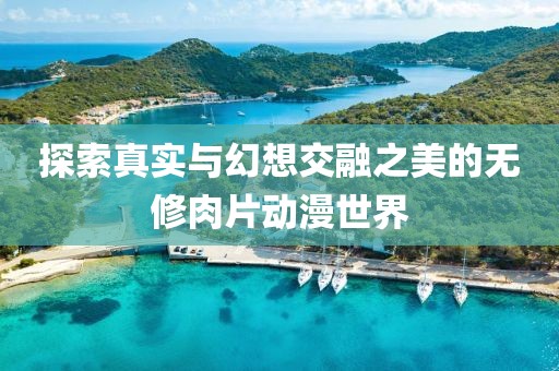 探索真实与幻想交融之美的无修肉片动漫世界
