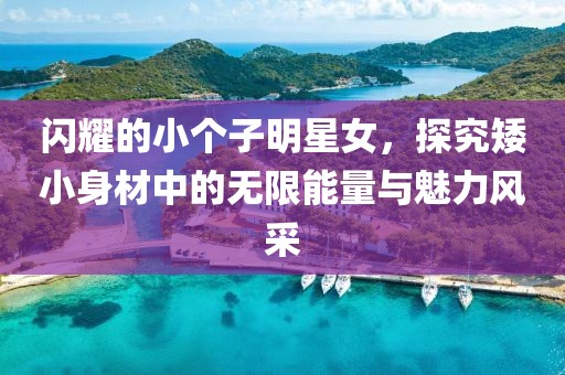 闪耀的小个子明星女，探究矮小身材中的无限能量与魅力风采