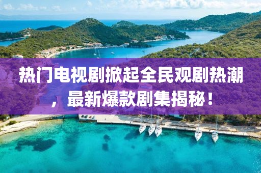 热门电视剧掀起全民观剧热潮，最新爆款剧集揭秘！