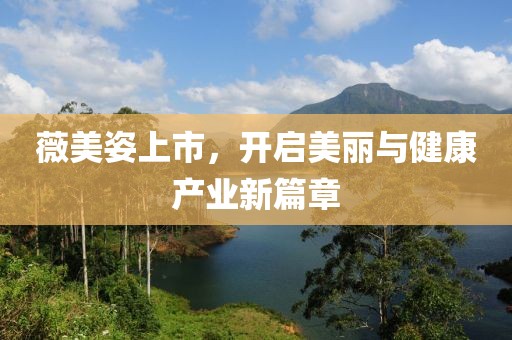 薇美姿上市，开启美丽与健康产业新篇章