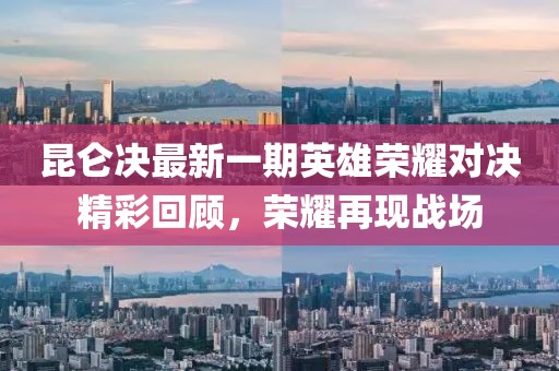 昆仑决最新一期英雄荣耀对决精彩回顾，荣耀再现战场