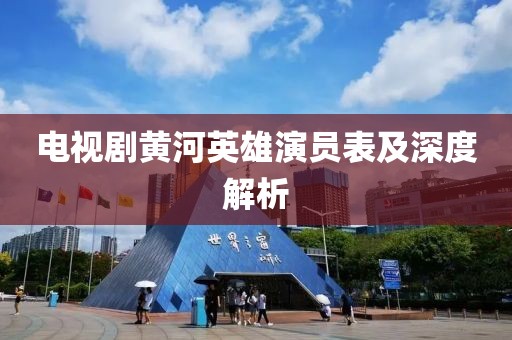 电视剧黄河英雄演员表及深度解析