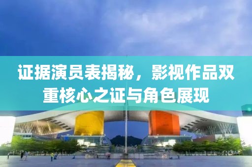 证据演员表揭秘，影视作品双重核心之证与角色展现