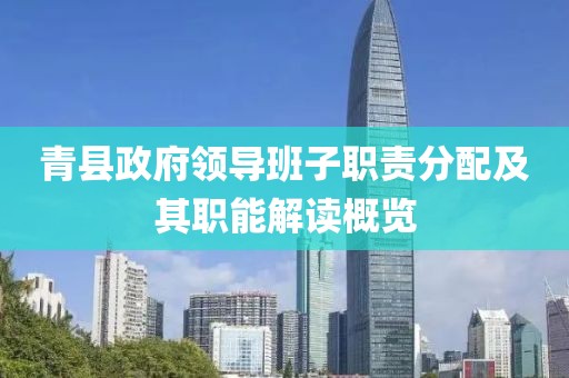 青县政府领导班子职责分配及其职能解读概览