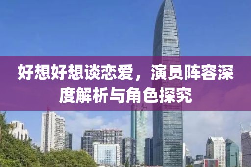 好想好想谈恋爱，演员阵容深度解析与角色探究