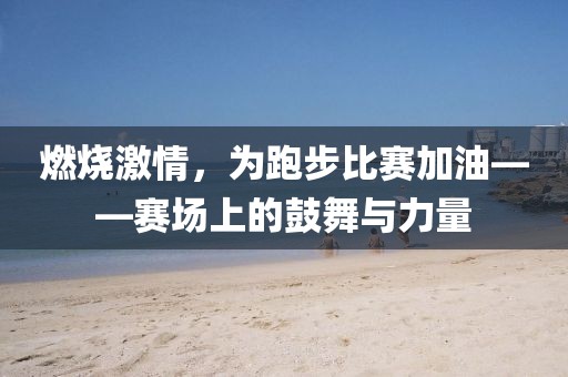 燃烧激情，为跑步比赛加油——赛场上的鼓舞与力量