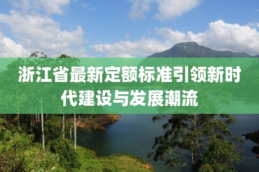 浙江省最新定额标准引领新时代建设与发展潮流