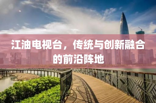 江油电视台，传统与创新融合的前沿阵地