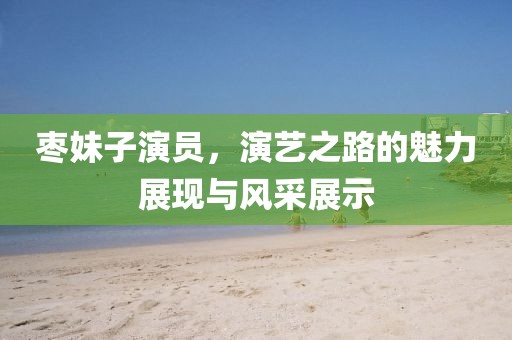 枣妹子演员，演艺之路的魅力展现与风采展示