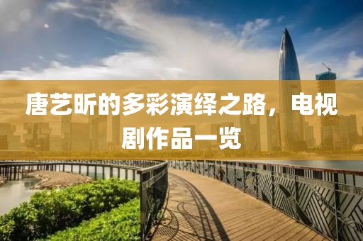 唐艺昕的多彩演绎之路，电视剧作品一览