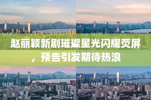 赵丽颖新剧璀璨星光闪耀荧屏，预告引发期待热浪