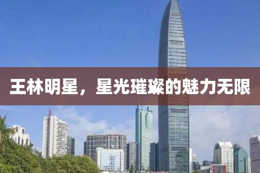 王林明星，星光璀璨的魅力无限