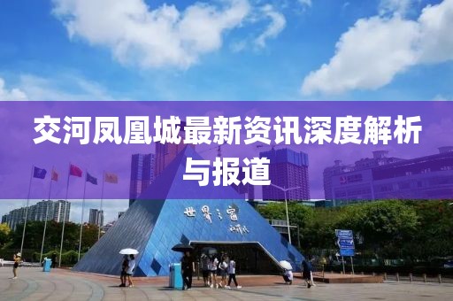 交河凤凰城最新资讯深度解析与报道