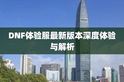 DNF体验服最新版本深度体验与解析