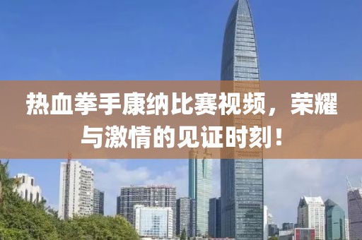热血拳手康纳比赛视频，荣耀与激情的见证时刻！