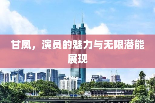 甘凤，演员的魅力与无限潜能展现
