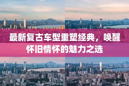 最新复古车型重塑经典，唤醒怀旧情怀的魅力之选