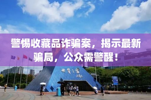 警惕收藏品诈骗案，揭示最新骗局，公众需警醒！