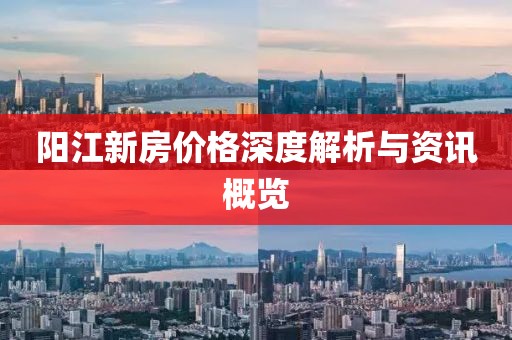 阳江新房价格深度解析与资讯概览