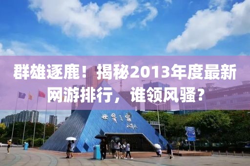 群雄逐鹿！揭秘2013年度最新网游排行，谁领风骚？