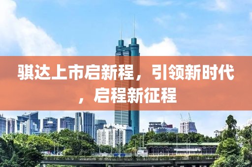 骐达上市启新程，引领新时代，启程新征程