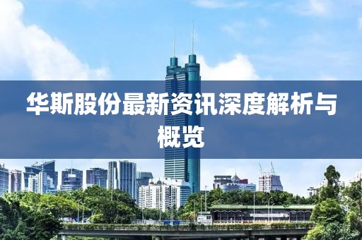 华斯股份最新资讯深度解析与概览