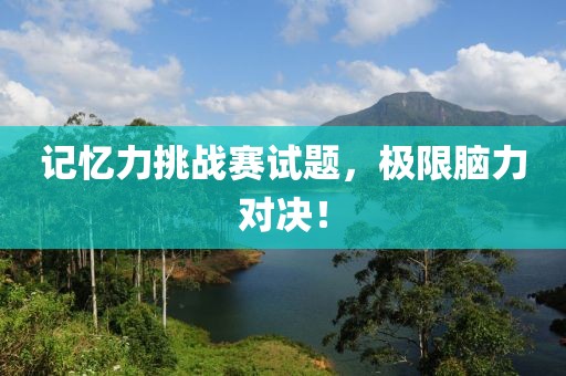 记忆力挑战赛试题，极限脑力对决！