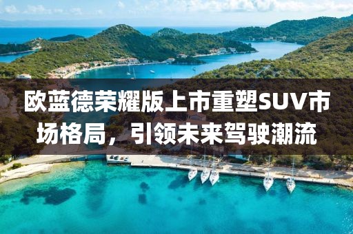 欧蓝德荣耀版上市重塑SUV市场格局，引领未来驾驶潮流