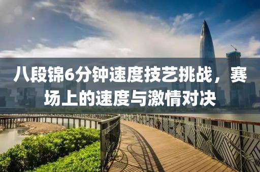 八段锦6分钟速度技艺挑战，赛场上的速度与激情对决