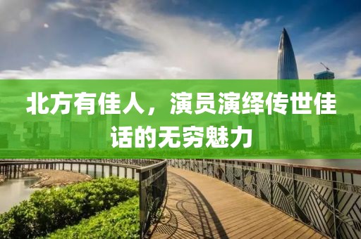 北方有佳人，演员演绎传世佳话的无穷魅力
