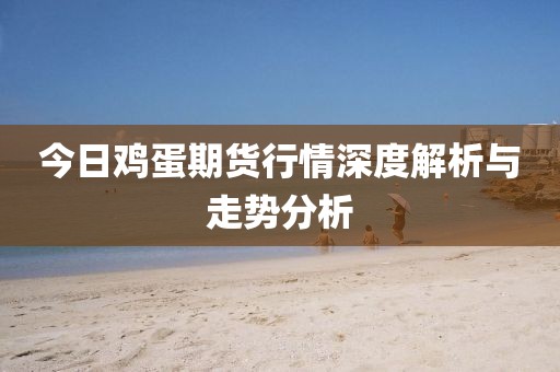 今日鸡蛋期货行情深度解析与走势分析