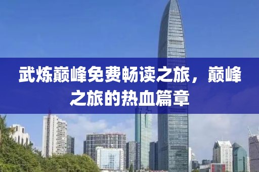 武炼巅峰免费畅读之旅，巅峰之旅的热血篇章