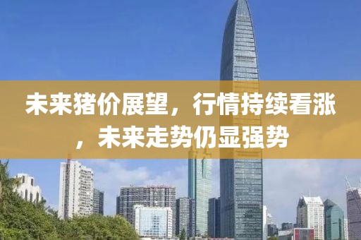未来猪价展望，行情持续看涨，未来走势仍显强势