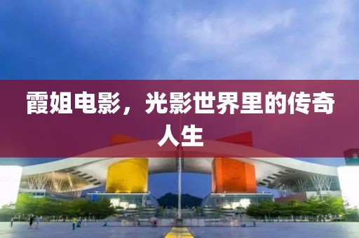 霞姐电影，光影世界里的传奇人生