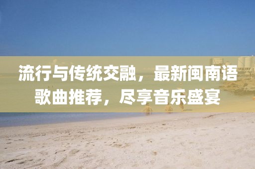 流行与传统交融，最新闽南语歌曲推荐，尽享音乐盛宴