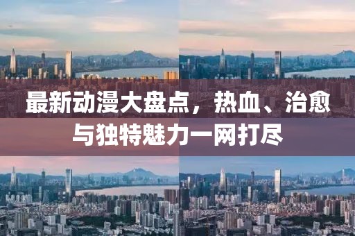 最新动漫大盘点，热血、治愈与独特魅力一网打尽