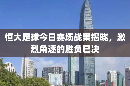 恒大足球今日赛场战果揭晓，激烈角逐的胜负已决