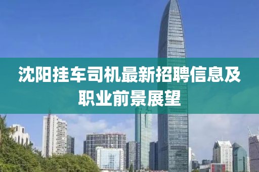 沈阳挂车司机最新招聘信息及职业前景展望
