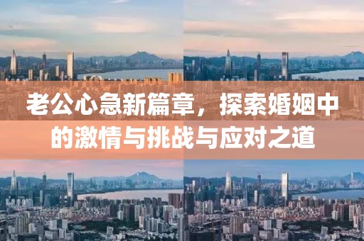 老公心急新篇章，探索婚姻中的激情与挑战与应对之道