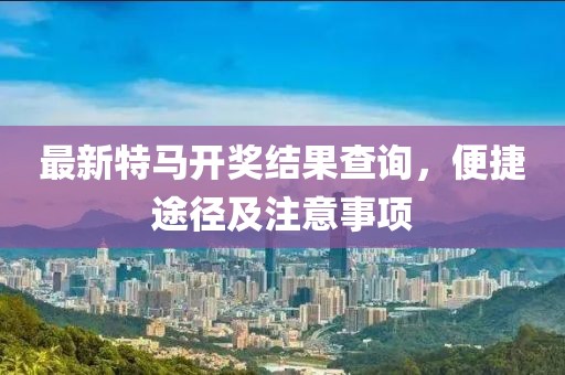 最新特马开奖结果查询，便捷途径及注意事项