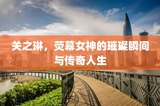 关之琳，荧幕女神的璀璨瞬间与传奇人生
