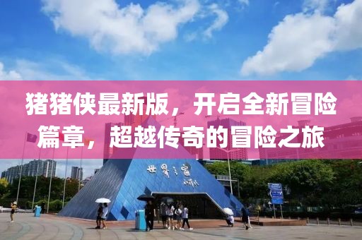 猪猪侠最新版，开启全新冒险篇章，超越传奇的冒险之旅