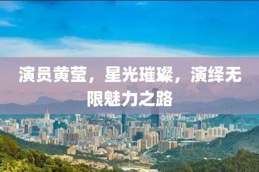 演员黄莹，星光璀璨，演绎无限魅力之路