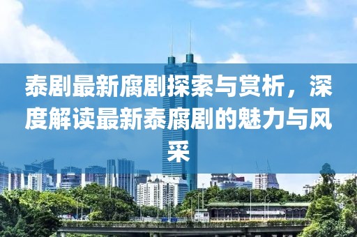 泰剧最新腐剧探索与赏析，深度解读最新泰腐剧的魅力与风采