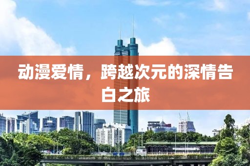动漫爱情，跨越次元的深情告白之旅