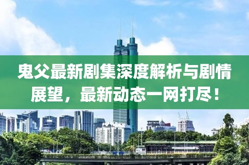 鬼父最新剧集深度解析与剧情展望，最新动态一网打尽！