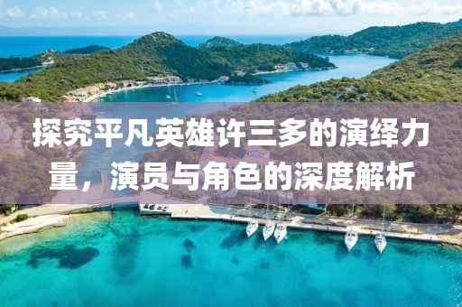 探究平凡英雄许三多的演绎力量，演员与角色的深度解析