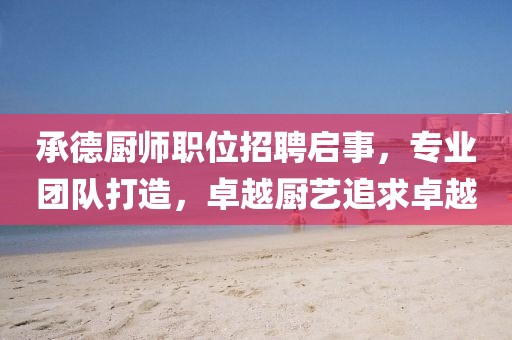 承德厨师职位招聘启事，专业团队打造，卓越厨艺追求卓越
