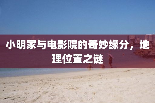 小明家与电影院的奇妙缘分，地理位置之谜